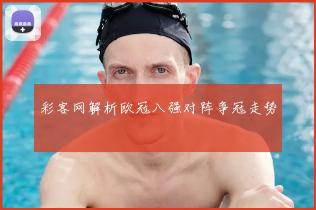 彩客网解析欧冠八强对阵争冠走势