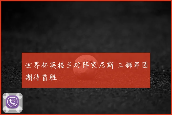 世界杯英格兰对阵突尼斯 三狮军团期待首胜