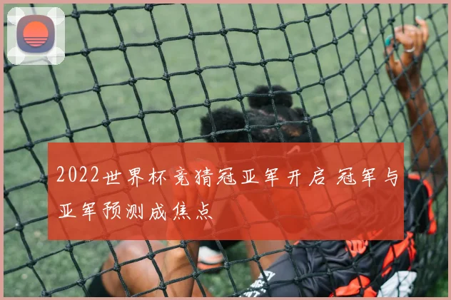 2022世界杯竞猜冠亚军开启 冠军与亚军预测成焦点