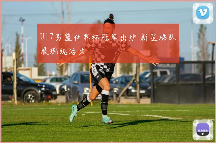 U17男篮世界杯冠军出炉 新星梯队展现统治力