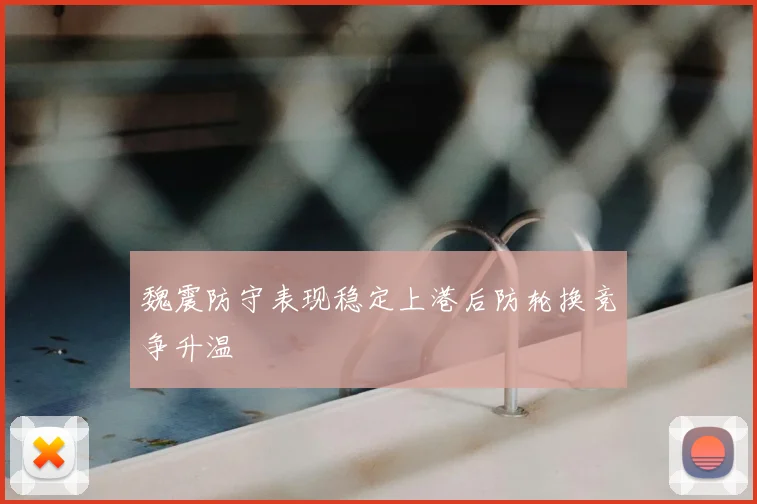 魏震防守表现稳定上港后防轮换竞争升温