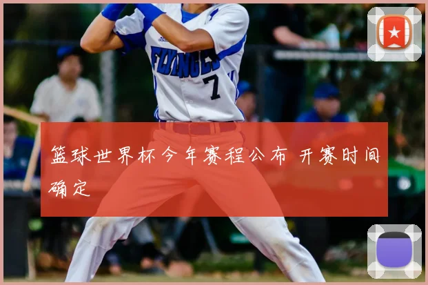 篮球世界杯今年赛程公布 开赛时间确定