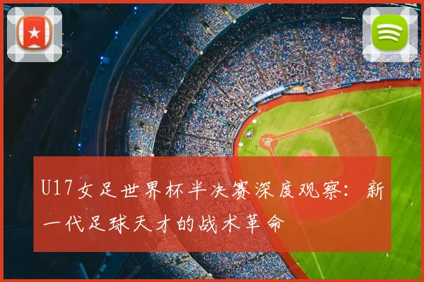U17女足世界杯半决赛深度观察:新一代足球天才的战术革命