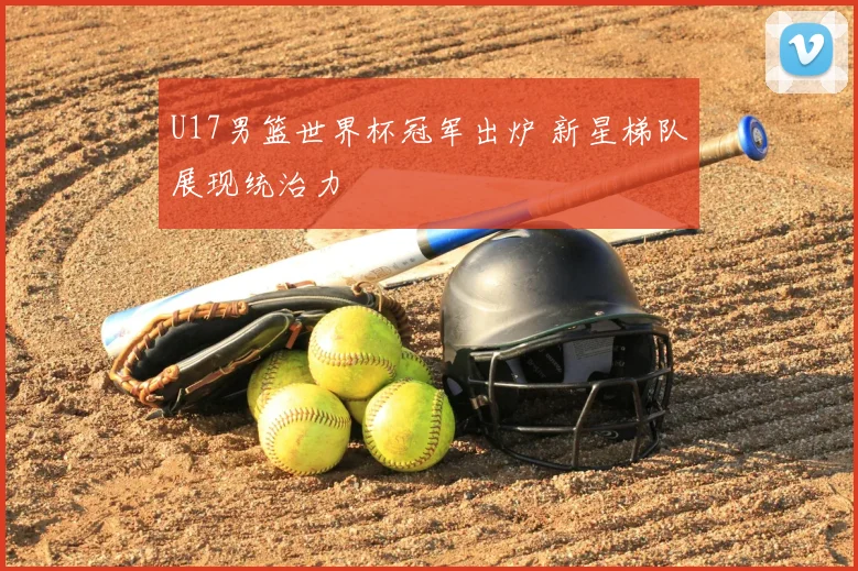 U17男篮世界杯冠军出炉 新星梯队展现统治力