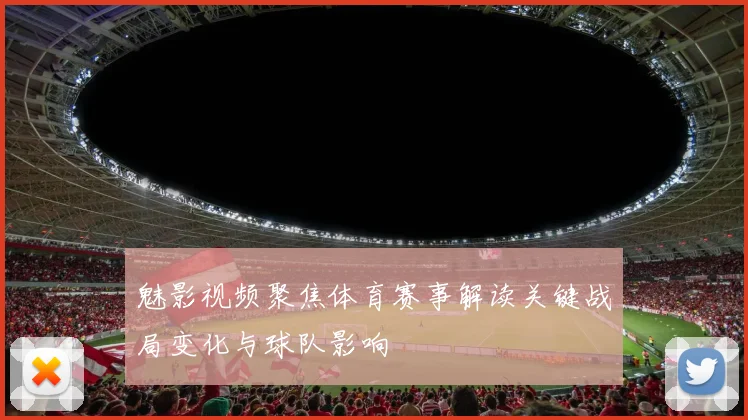 魅影视频聚焦体育赛事解读关键战局变化与球队影响