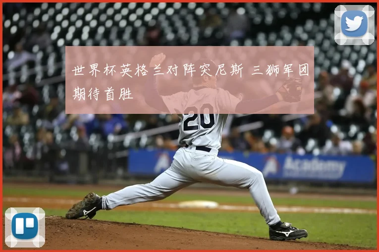 世界杯英格兰对阵突尼斯 三狮军团期待首胜