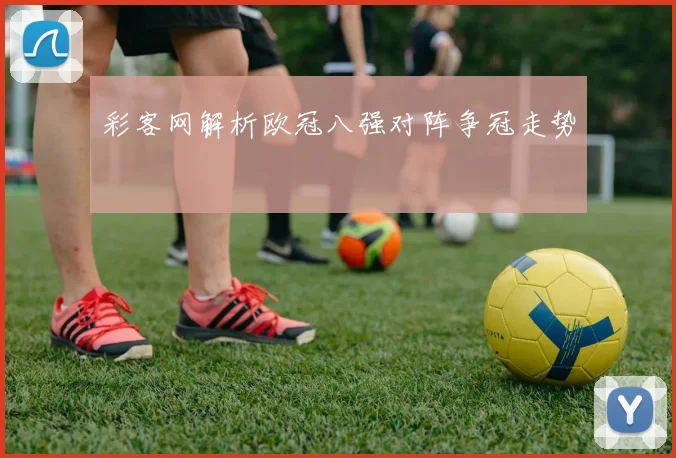 彩客网解析欧冠八强对阵争冠走势