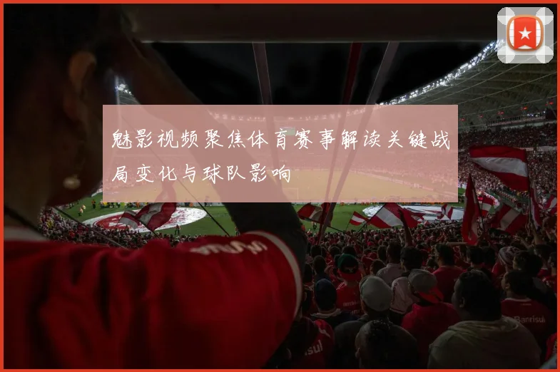 魅影视频聚焦体育赛事解读关键战局变化与球队影响