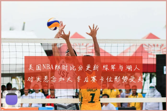 美国NBA即时比分更新 绿军与湖人对决悬念加大 季后赛卡位形势受关注