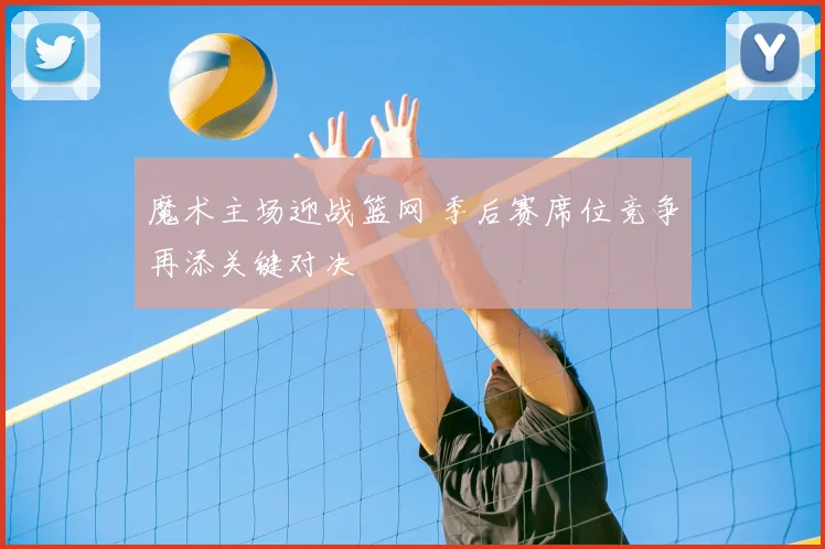 魔术主场迎战篮网 季后赛席位竞争再添关键对决