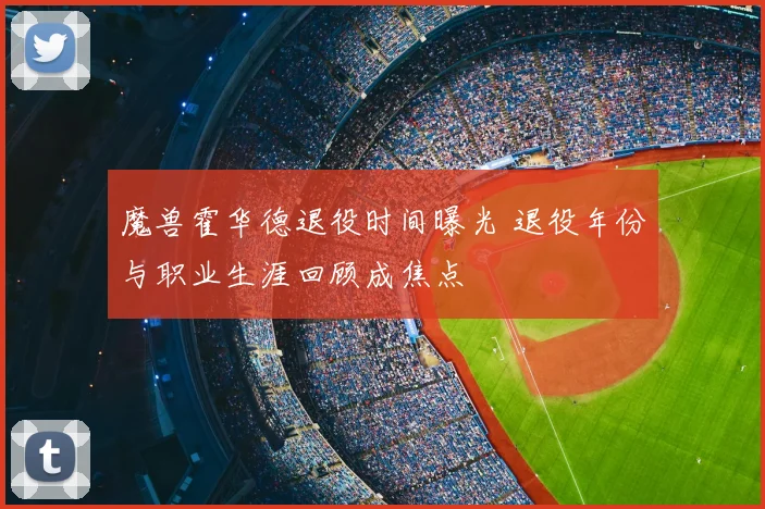 魔兽霍华德退役时间曝光 退役年份与职业生涯回顾成焦点
