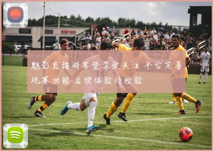 魅影直播游客登录受关注 平台完善观赛功能 后续体验待检验
