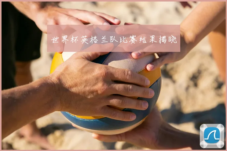 世界杯英格兰队比赛结果揭晓