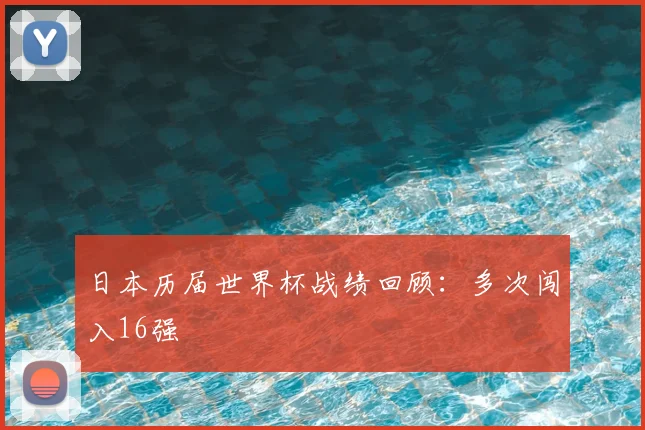 日本历届世界杯战绩回顾:多次闯入16强
