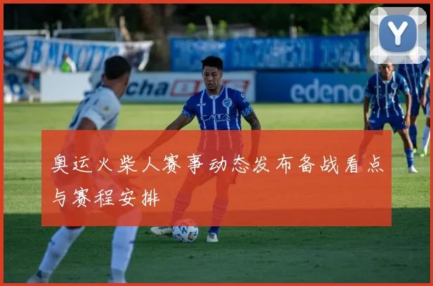 奥运火柴人赛事动态发布备战看点与赛程安排