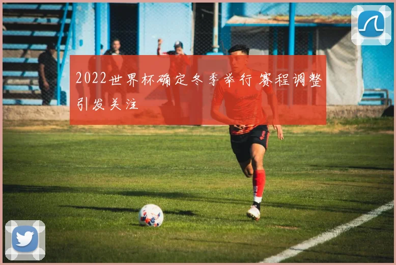 2022世界杯确定冬季举行 赛程调整引发关注
