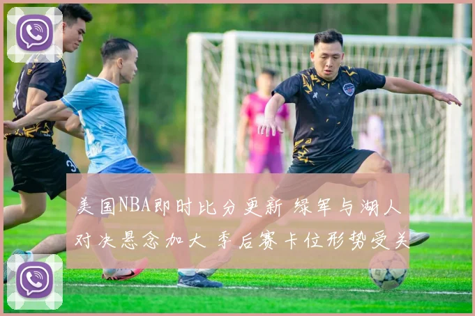 美国NBA即时比分更新 绿军与湖人对决悬念加大 季后赛卡位形势受关注