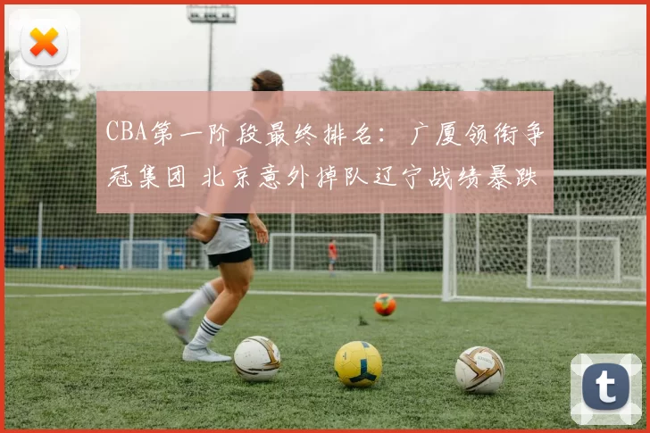CBA第一阶段最终排名：广厦领衔争冠集团 北京意外掉队辽宁战绩暴跌_外援_赛季_广东