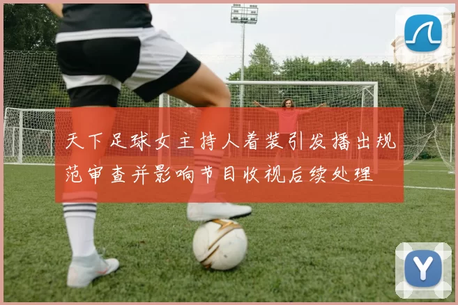 天下足球女主持人着装引发播出规范审查并影响节目收视后续处理