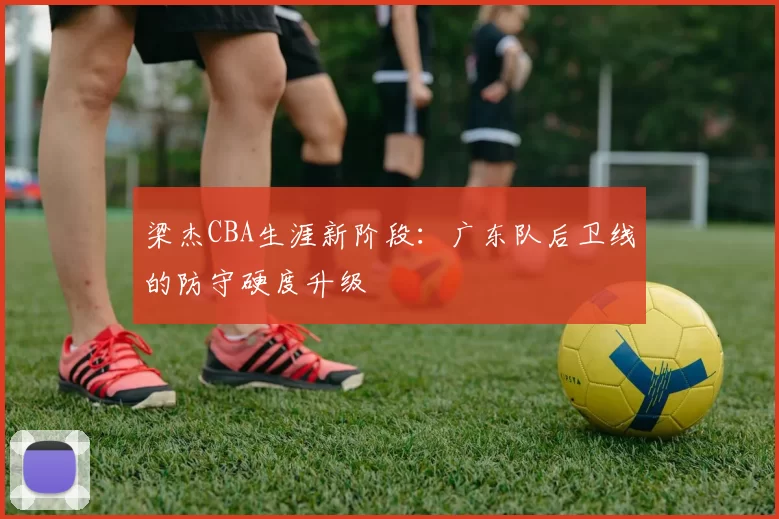 梁杰CBA生涯新阶段：广东队后卫线的防守硬度升级