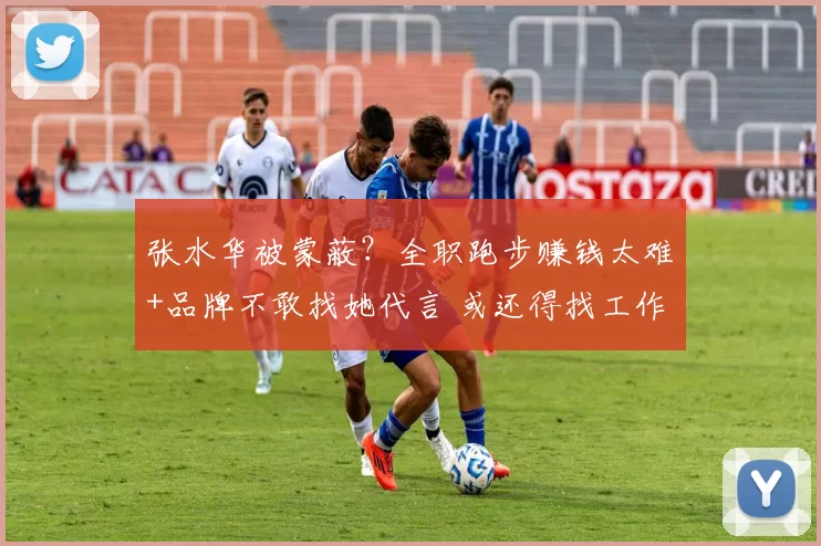 张水华被蒙蔽？全职跑步赚钱太难+品牌不敢找她代言 或还得找工作