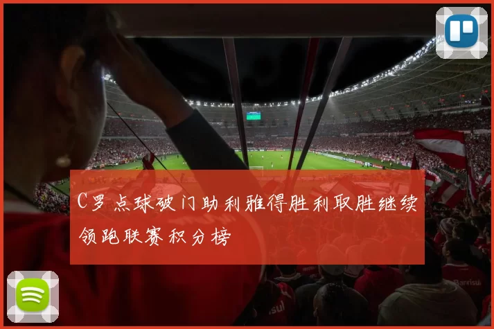 C罗点球破门助利雅得胜利取胜继续领跑联赛积分榜