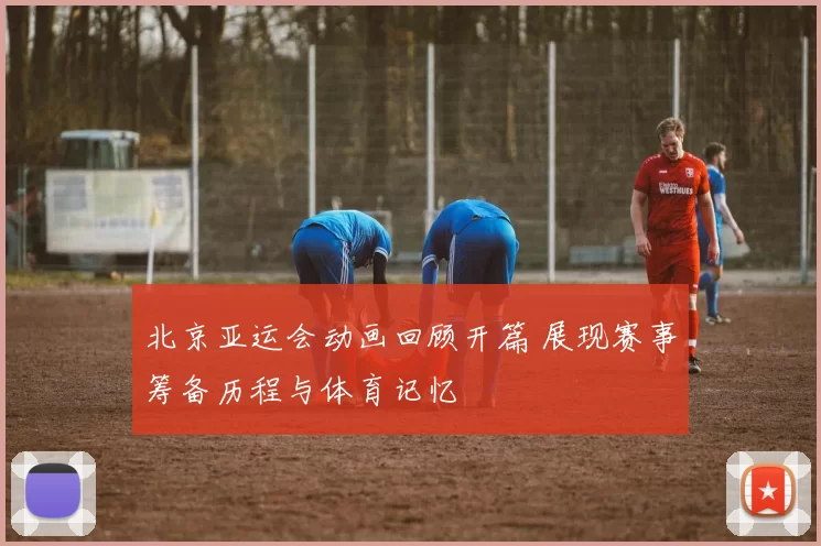 北京亚运会动画回顾开篇 展现赛事筹备历程与体育记忆