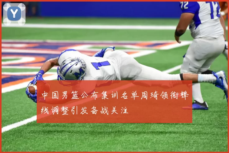 中国男篮公布集训名单周琦领衔锋线调整引发备战关注
