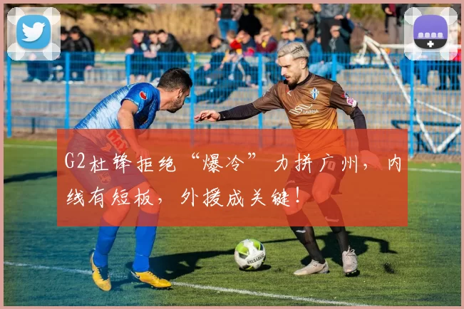 G2杜锋拒绝“爆冷”力拼广州，内线有短板，外援成关键！