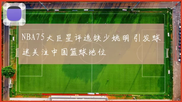 NBA75大巨星评选缺少姚明 引发球迷关注中国篮球地位
