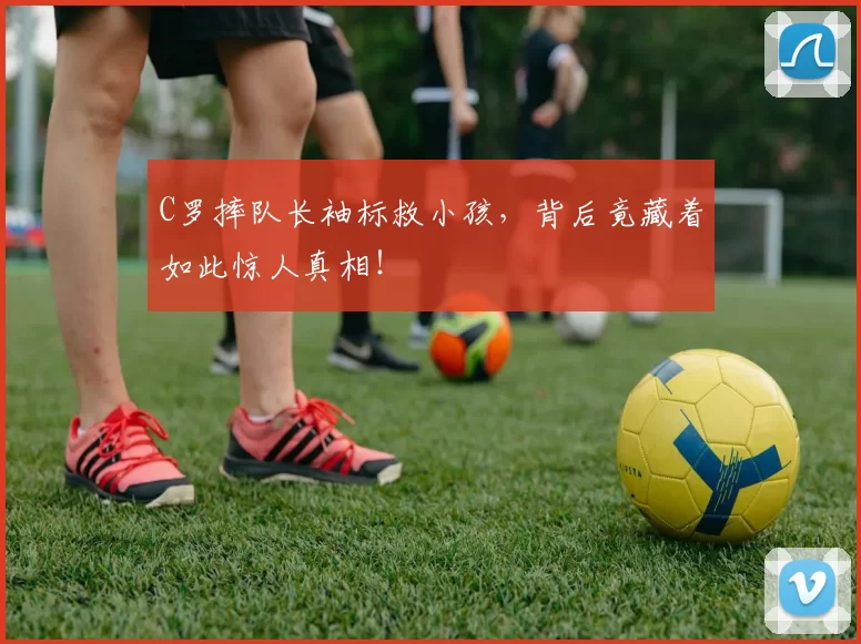 C罗摔队长袖标救小孩，背后竟藏着如此惊人真相！