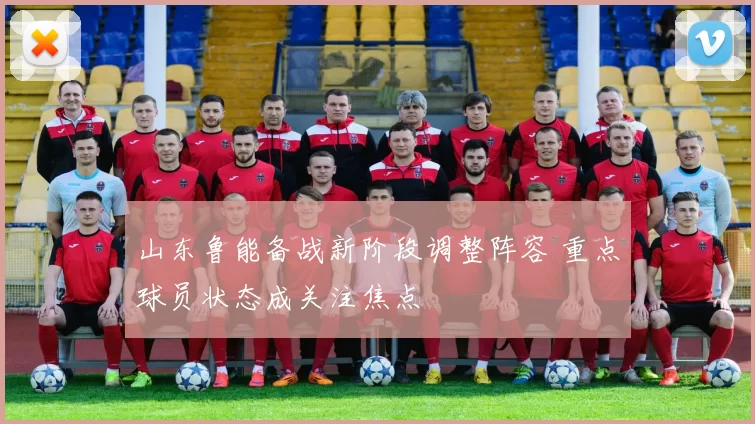 山东鲁能备战新阶段调整阵容 重点球员状态成关注焦点