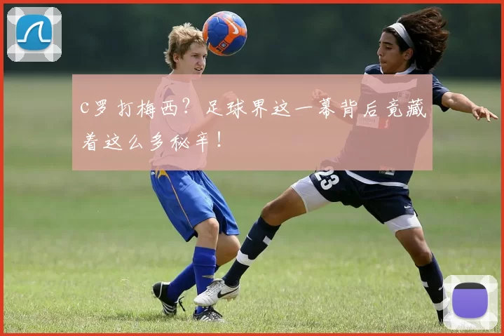 c罗打梅西？足球界这一幕背后竟藏着这么多秘辛！