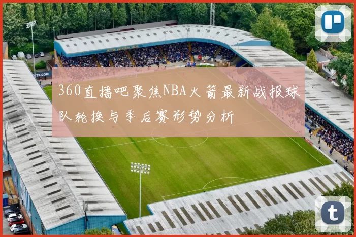 360直播吧聚焦NBA火箭最新战报球队轮换与季后赛形势分析
