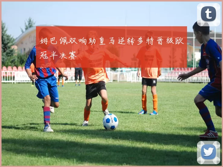 姆巴佩双响助皇马逆转多特晋级欧冠半决赛