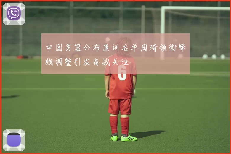 中国男篮公布集训名单周琦领衔锋线调整引发备战关注