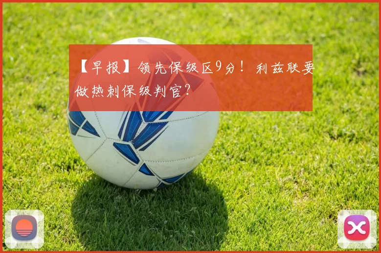 【早报】领先保级区9分！利兹联要做热刺保级判官？