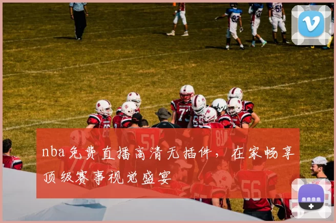 nba免费直播高清无插件，在家畅享顶级赛事视觉盛宴