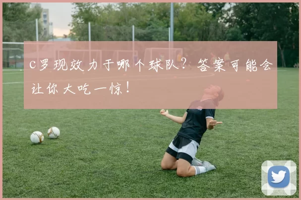 c罗现效力于哪个球队？答案可能会让你大吃一惊！