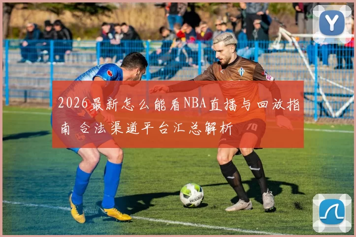 2026最新怎么能看NBA直播与回放指南 合法渠道平台汇总解析