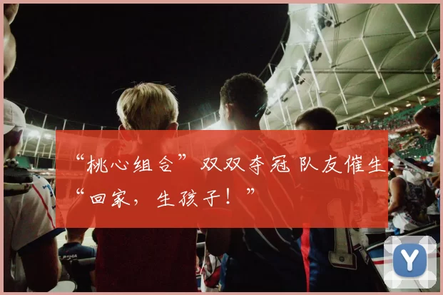 “桃心组合”双双夺冠 队友催生：“回家，生孩子！”