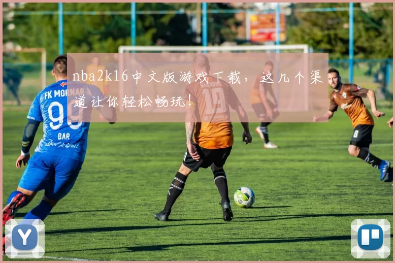nba2k16中文版游戏下载，这几个渠道让你轻松畅玩！