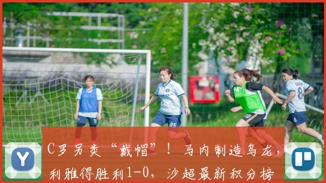 C罗另类“戴帽”！马内制造乌龙，利雅得胜利1-0，沙超最新积分榜