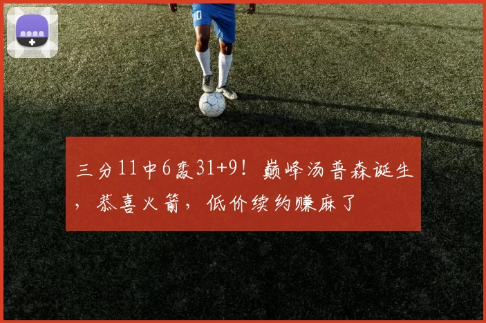 三分11中6轰31+9！巅峰汤普森诞生，恭喜火箭，低价续约赚麻了