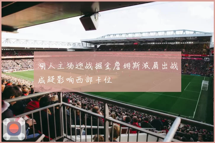 湖人主场迎战掘金詹姆斯浓眉出战成疑影响西部卡位