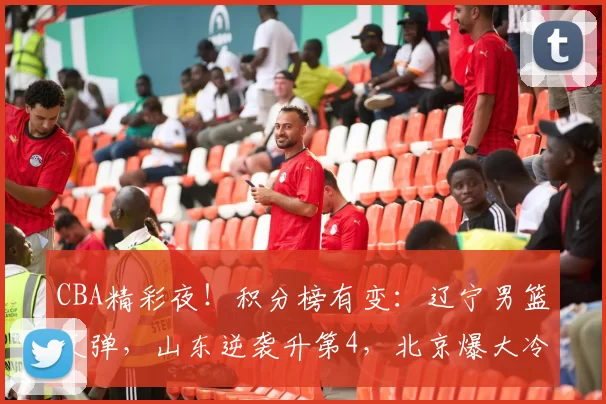 CBA精彩夜！积分榜有变：辽宁男篮反弹，山东逆袭升第4，北京爆大冷