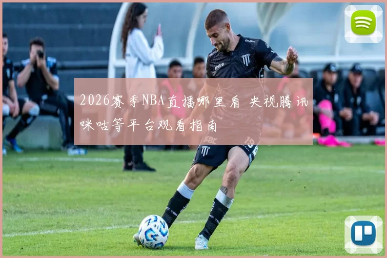 2026赛季NBA直播哪里看 央视腾讯咪咕等平台观看指南