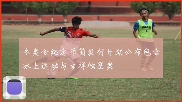 冬奥会纪念币筒发行计划公布包含冰上运动与吉祥物图案