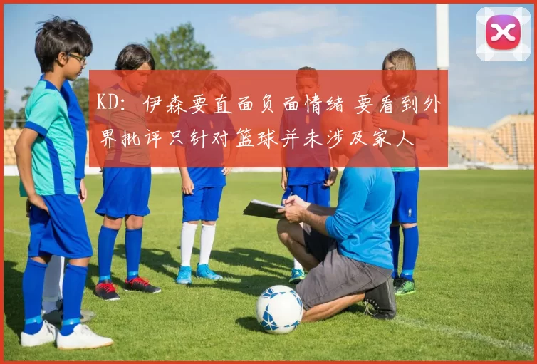 KD：伊森要直面负面情绪 要看到外界批评只针对篮球并未涉及家人