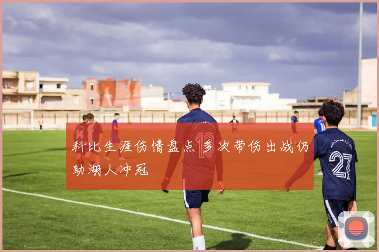 科比生涯伤情盘点 多次带伤出战仍助湖人冲冠